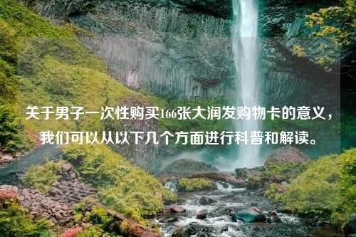 关于男子一次性购买166张大润发购物卡的意义，我们可以从以下几个方面进行科普和解读。