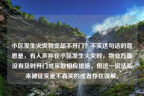 小区发生火灾物业却不开门？不实这句话的意思是，有人声称在小区发生火灾时，物业方面没有及时开门或采取相应措施，但这一说法后来被证实是不真实的或者存在误解。