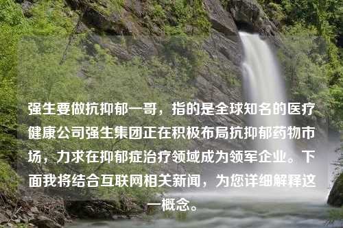 强生要做抗抑郁一哥，指的是全球知名的医疗健康公司强生集团正在积极布局抗抑郁药物市场，力求在抑郁症治疗领域成为领军企业。下面我将结合互联网相关新闻，为您详细解释这一概念。