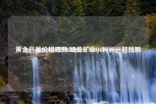 黄金产量价格双升 纽曼矿业Q4利润远超预期