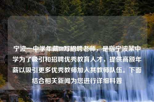 宁波一中学年薪80万招聘老师，是指宁波某中学为了吸引和招聘优秀教育人才，提供高额年薪以吸引更多优秀教师加入其教师队伍。下面结合相关新闻为您进行详细科普