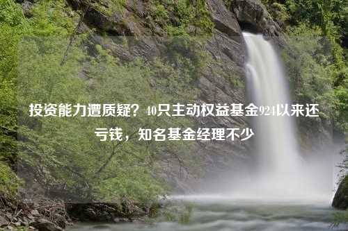 投资能力遭质疑？40只主动权益基金924以来还亏钱，知名基金经理不少