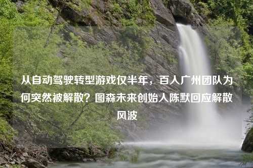 从自动驾驶转型游戏仅半年，百人广州团队为何突然被解散？图森未来创始人陈默回应解散风波