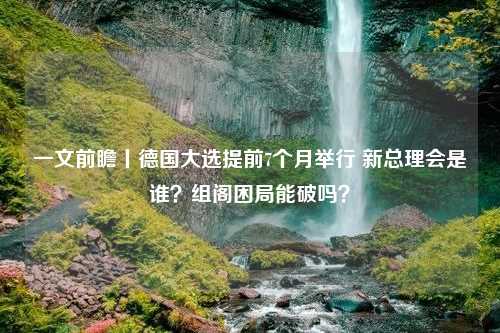 一文前瞻丨德国大选提前7个月举行 新总理会是谁？组阁困局能破吗？