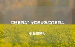 肛肠息肉会引发尿道炎吗,肛门息肉会引起腰痛吗