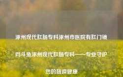 涿州现代肛肠专科涿州市医院有肛门镜吗斗鱼涿州现代肛肠专科——专业守护您的肠道健康