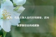 克宫：乌克兰加入北约不可接受，这对俄罗斯安全构成威胁