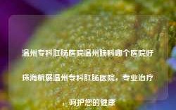 温州专科肛肠医院温州肠科哪个医院好珠海航展温州专科肛肠医院，专业治疗，呵护您的健康