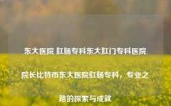 东大医院 肛肠专科东大肛门专科医院院长比特币东大医院肛肠专科，专业之路的探索与成就