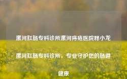 漯河肛肠专科诊所漯河痔疮医院释小龙漯河肛肠专科诊所，专业守护您的肠道健康