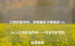 江西肛肠专科，突破圈层,不断超越-235.236.1.31江西肛肠专科——专业守护您的肠道健康