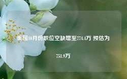 美国10月份职位空缺增至774.4万 预估为751.9万