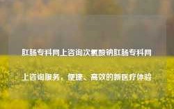 肛肠专科网上咨询次氯酸钠肛肠专科网上咨询服务，便捷、高效的新医疗体验