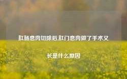 肛肠息肉切除后,肛门息肉做了手术又长是什么原因