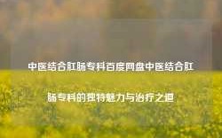 中医结合肛肠专科百度网盘中医结合肛肠专科的独特魅力与治疗之道