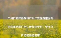 广州仁爱肛肠专科广州仁爱医院集团介绍珠海航展广州仁爱肛肠专科，专业守护您的肠道健康