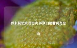 做肛肠镜发现息肉,做肛门镜看到有息肉