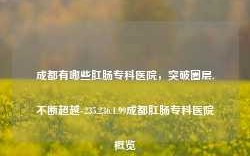 成都有哪些肛肠专科医院，突破圈层,不断超越-235.236.1.99成都肛肠专科医院概览