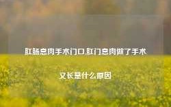 肛肠息肉手术门口,肛门息肉做了手术又长是什么原因