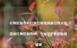 红辉肛肠专科红辉行商贸有限公司尖锐湿疣红辉肛肠专科，专业守护您的肠道健康