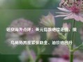 诺安海外点评：美元指数继续走强，俄乌局势再度紧张助金、油价格回升