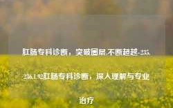 肛肠专科诊断，突破圈层,不断超越-235.236.1.92肛肠专科诊断，深入理解与专业治疗