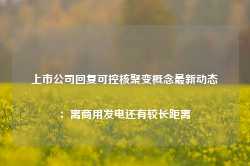 上市公司回复可控核聚变概念最新动态：离商用发电还有较长距离