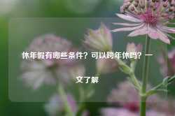 休年假有哪些条件？可以跨年休吗？一文了解