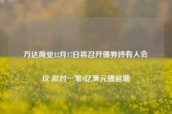 万达商业12月17日将召开债券持有人会议 拟对一笔4亿美元债延期