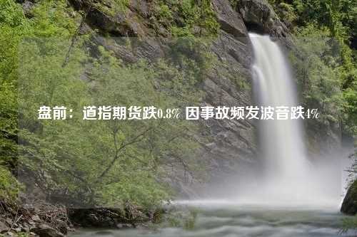 盘前：道指期货跌0.8% 因事故频发波音跌4%