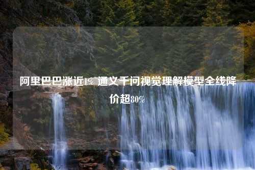 阿里巴巴涨近1% 通义千问视觉理解模型全线降价超80%