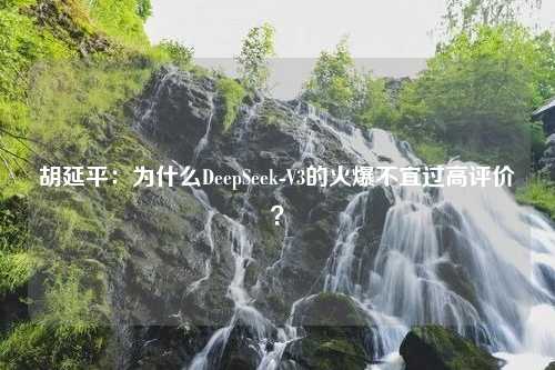 胡延平：为什么DeepSeek-V3的火爆不宜过高评价？