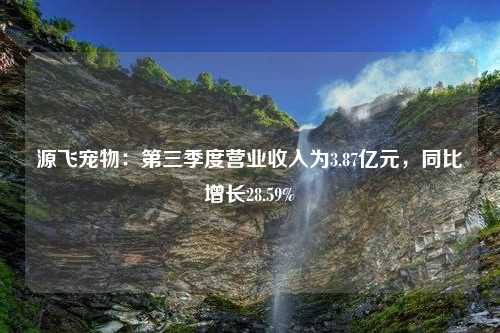 源飞宠物：第三季度营业收入为3.87亿元，同比增长28.59%