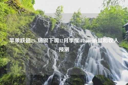 苹果跌超2% 瑞银下调12月季度iPhone销量和收入预测