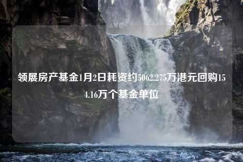 领展房产基金1月2日耗资约5062.275万港元回购154.16万个基金单位