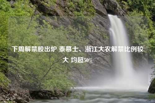 下周解禁股出炉 泰慕士、浙江大农解禁比例较大 均超50%