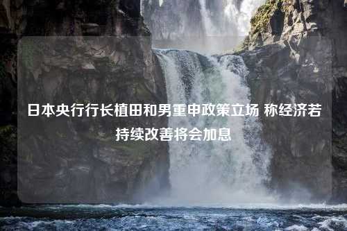 日本央行行长植田和男重申政策立场 称经济若持续改善将会加息