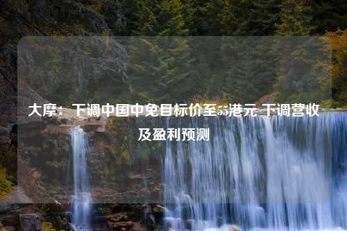 大摩：下调中国中免目标价至55港元 下调营收及盈利预测