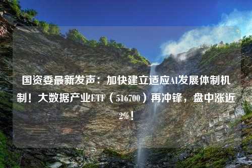 国资委最新发声：加快建立适应AI发展体制机制！大数据产业ETF（516700）再冲锋，盘中涨近2%！