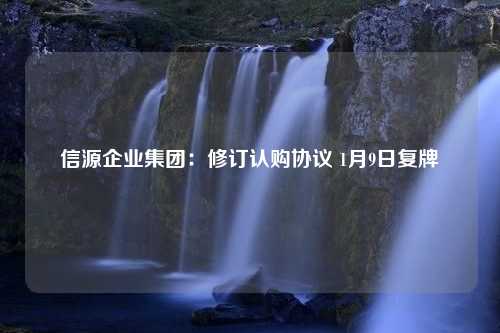 信源企业集团：修订认购协议 1月9日复牌