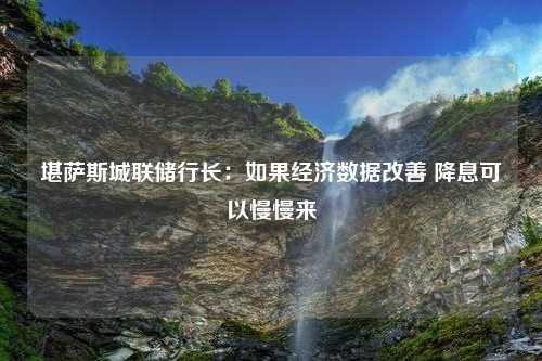 堪萨斯城联储行长：如果经济数据改善 降息可以慢慢来