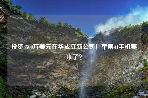 投资3500万美元在华成立新公司！苹果AI手机要来了？