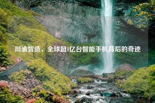 川渝智造，全球超1亿台智能手机背后的奇迹