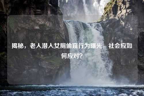 揭秘，老人潜入女厕偷窥行为曝光，社会应如何应对？