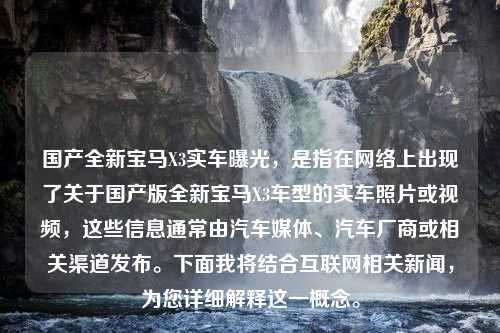 国产全新宝马X3实车曝光，是指在网络上出现了关于国产版全新宝马X3车型的实车照片或视频，这些信息通常由汽车媒体、汽车厂商或相关渠道发布。下面我将结合互联网相关新闻，为您详细解释这一概念。