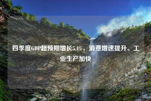 四季度GDP超预期增长5.4%，消费增速提升、工业生产加快