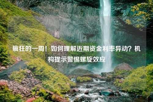 疯狂的一周！如何理解近期资金利率异动？机构提示警惕螺旋效应