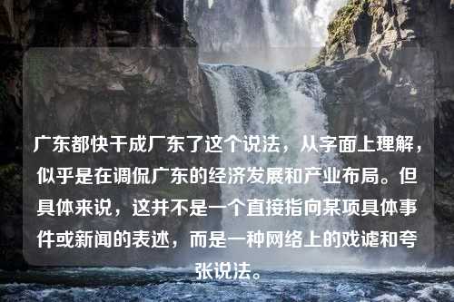 广东都快干成厂东了这个说法，从字面上理解，似乎是在调侃广东的经济发展和产业布局。但具体来说，这并不是一个直接指向某项具体事件或新闻的表述，而是一种网络上的戏谑和夸张说法。