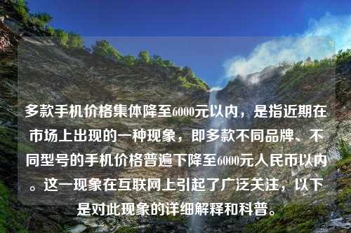 多款手机价格集体降至6000元以内，是指近期在市场上出现的一种现象，即多款不同品牌、不同型号的手机价格普遍下降至6000元人民币以内。这一现象在互联网上引起了广泛关注，以下是对此现象的详细解释和科普。