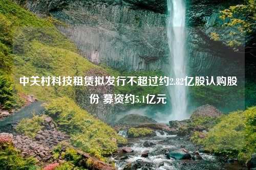 中关村科技租赁拟发行不超过约2.82亿股认购股份 募资约5.1亿元